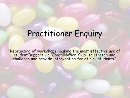 Practitioner Enquiry 'Rebranding of workshops, making the most effective use of student support via “Consolidation Club” to stretch and challenge and provide.