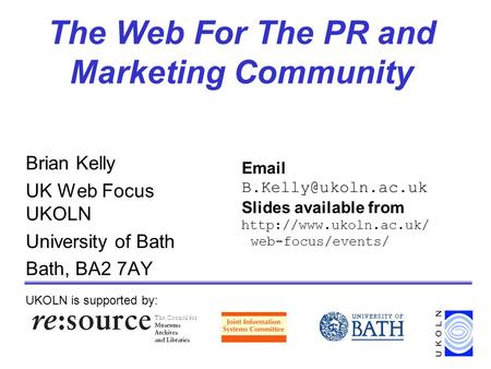 The Web For The PR and Marketing Community Brian Kelly UK Web Focus UKOLN University of Bath Bath, BA2 7AY UKOLN is supported by: