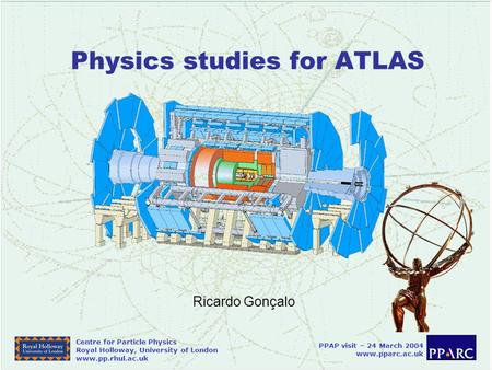 Centre for Particle Physics Royal Holloway, University of London www.pp.rhul.ac.uk PPAP visit – 24 March 2004 www.pparc.ac.uk Physics studies for ATLAS.