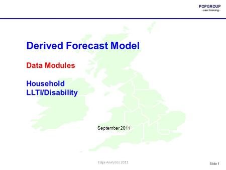 POPGROUP - user training - Slide 1 Edge Analytics 2011 Derived Forecast Model Data Modules Household LLTI/Disability September 2011.