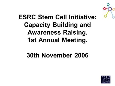 ESRC Stem Cell Initiative: Capacity Building and Awareness Raising. 1st Annual Meeting. 30th November 2006.