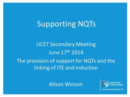 Supporting NQTs UCET Secondary Meeting June 17 th 2014 The provision of support for NQTs and the linking of ITE and induction Alison Winson.