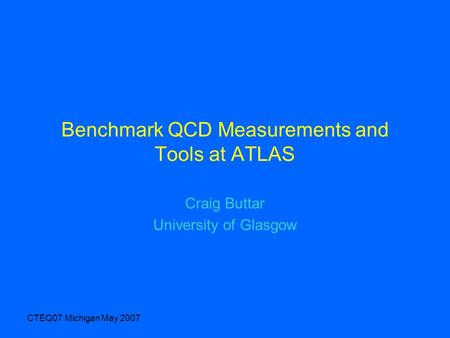 CTEQ07 Michigan May 2007 Benchmark QCD Measurements and Tools at ATLAS Craig Buttar University of Glasgow.