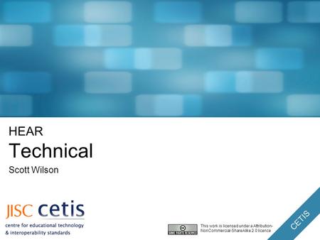 CETIS HEAR Technical Scott Wilson This work is licensed under a Attribution- NonCommercial-ShareAlike 2.0 licence.