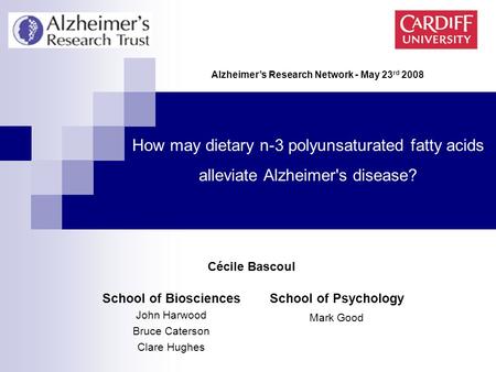 School of Biosciences John Harwood Bruce Caterson Clare Hughes How may dietary n-3 polyunsaturated fatty acids alleviate Alzheimer's disease? Alzheimer’s.