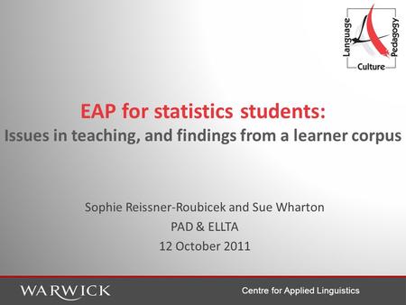 Centre for Applied Linguistics Sophie Reissner-Roubicek and Sue Wharton PAD & ELLTA 12 October 2011 EAP for statistics students: Issues in teaching, and.