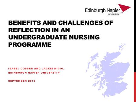 BENEFITS AND CHALLENGES OF REFLECTION IN AN UNDERGRADUATE NURSING PROGRAMME ISABEL DOSSER AND JACKIE NICOL EDINBURGH NAPIER UNIVERSITY SEPTEMBER 2013.