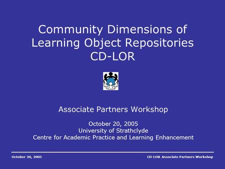 October 20, 2005CD-LOR Associate Partners Workshop Associate Partners Workshop October 20, 2005 University of Strathclyde Centre for Academic Practice.