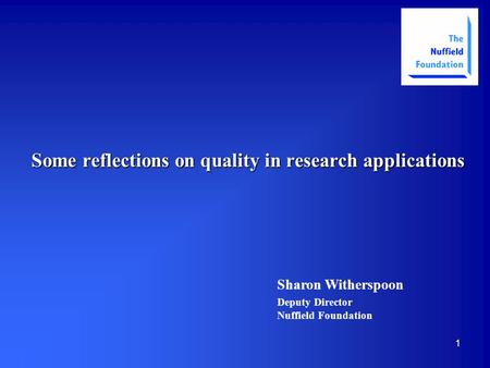 1 Some reflections on quality in research applications Sharon Witherspoon Deputy Director Nuffield Foundation.