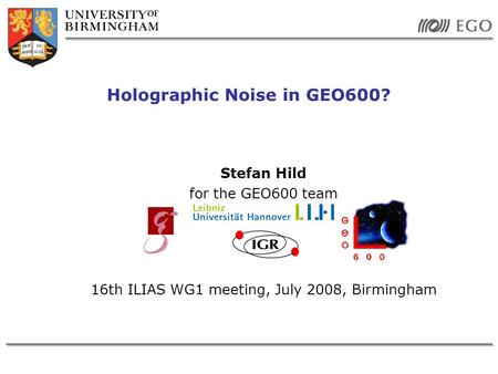 Stefan Hild for the GEO600 team 16th ILIAS WG1 meeting, July 2008, Birmingham Holographic Noise in GEO600?