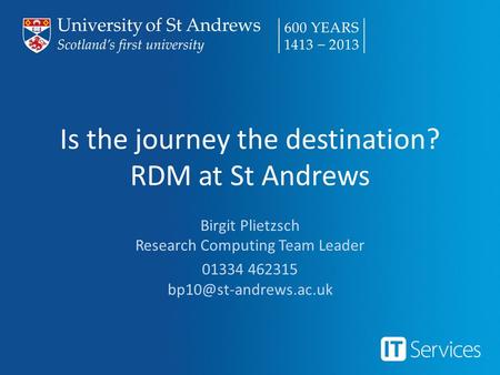 Is the journey the destination? RDM at St Andrews Birgit Plietzsch Research Computing Team Leader 01334 462315