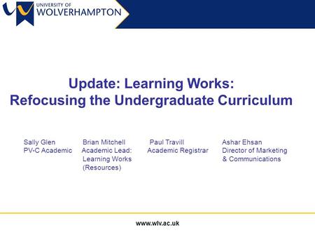 Www.wlv.ac.uk Update: Learning Works: Refocusing the Undergraduate Curriculum Sally Glen Brian Mitchell Paul Travill Ashar Ehsan PV-C Academic Academic.