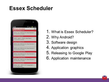 1. What is Essex Scheduler? 2. Why Android? 3. Software design 4. Application graphics 5. Releasing to Google Play 6. Application maintenance Essex Scheduler.