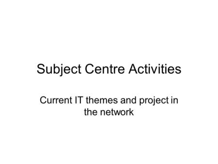 Subject Centre Activities Current IT themes and project in the network.