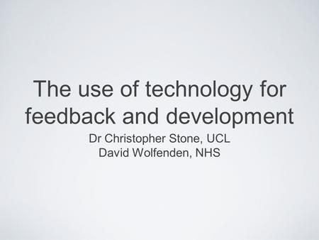 The use of technology for feedback and development Dr Christopher Stone, UCL David Wolfenden, NHS.