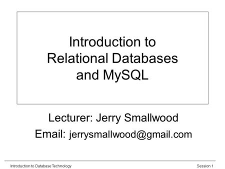 Session 1Introduction to Database Technology Introduction to Relational Databases and MySQL Lecturer: Jerry Smallwood