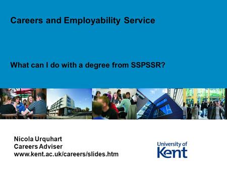 What can I do with a degree from SSPSSR? Careers and Employability Service Nicola Urquhart Careers Adviser www.kent.ac.uk/careers/slides.htm.