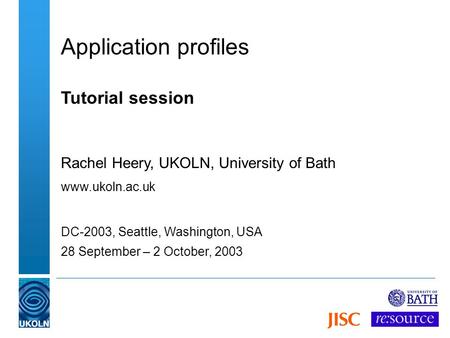 Application profiles Tutorial session Rachel Heery, UKOLN, University of Bath www.ukoln.ac.uk DC-2003, Seattle, Washington, USA 28 September – 2 October,