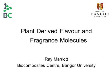 Plant Derived Flavour and Fragrance Molecules Ray Marriott Biocomposites Centre, Bangor University.