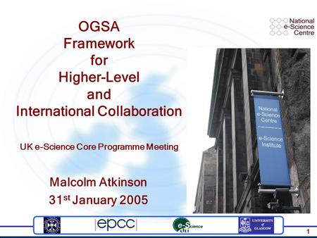 1 OGSA Framework for Higher-Level and International Collaboration UK e-Science Core Programme Meeting Malcolm Atkinson 31 st January 2005.