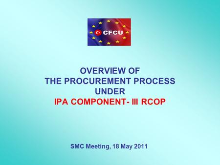 OVERVIEW OF THE PROCUREMENT PROCESS UNDER IPA COMPONENT- III RCOP SMC Meeting, 18 May 2011.