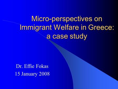 Micro-perspectives on Immigrant Welfare in Greece: a case study Dr. Effie Fokas 15 January 2008.