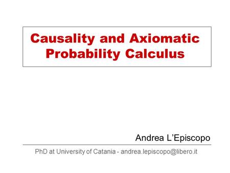 Causality and Axiomatic Probability Calculus Andrea L’Episcopo PhD at University of Catania -