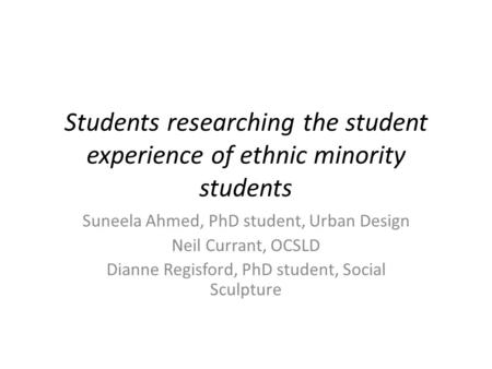 Students researching the student experience of ethnic minority students Suneela Ahmed, PhD student, Urban Design Neil Currant, OCSLD Dianne Regisford,