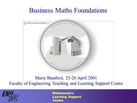 Mathematics Learning Support Centre Business Maths Foundations Marie Bassford, 25-26 April 2001 Faculty of Engineering Teaching and Learning Support Centre.