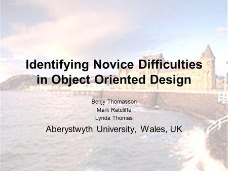 Identifying Novice Difficulties in Object Oriented Design Benjy Thomasson Mark Ratcliffe Lynda Thomas Aberystwyth University, Wales, UK.