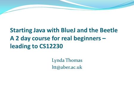 Starting Java with BlueJ and the Beetle A 2 day course for real beginners – leading to CS12230 Lynda Thomas