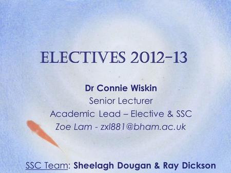 Electives 2012-13 Dr Connie Wiskin Senior Lecturer Academic Lead – Elective & SSC Zoe Lam - SSC Team: Sheelagh Dougan & Ray Dickson.