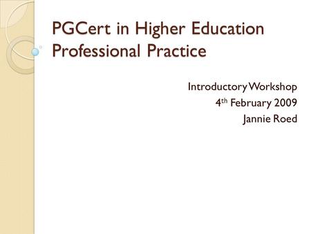 PGCert in Higher Education Professional Practice Introductory Workshop 4 th February 2009 Jannie Roed.