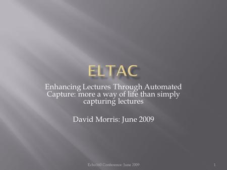 Enhancing Lectures Through Automated Capture: more a way of life than simply capturing lectures David Morris: June 2009 1Echo360 Conference: June 2009.