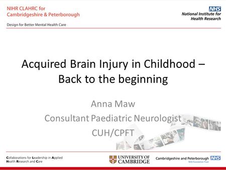 Acquired Brain Injury in Childhood – Back to the beginning Anna Maw Consultant Paediatric Neurologist CUH/CPFT.