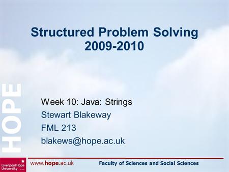 Faculty of Sciences and Social Sciences HOPE Structured Problem Solving 2009-2010 Week 10: Java: Strings Stewart Blakeway FML 213