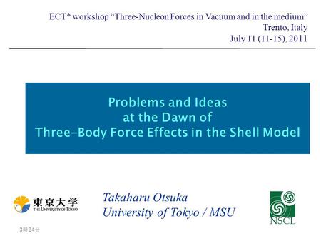 Problems and Ideas at the Dawn of Three-Body Force Effects in the Shell Model Takaharu Otsuka University of Tokyo / MSU 3時26分 3時26分 ECT* workshop “Three-Nucleon.