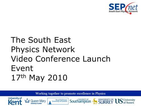 Working together to promote excellence in Physics The South East Physics Network Video Conference Launch Event 17 th May 2010.