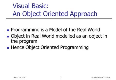 Dr Terry Hinton 28/10/03 CSM18 VB OOP1 Visual Basic: An Object Oriented Approach Programming is a Model of the Real World Object in Real World modelled.