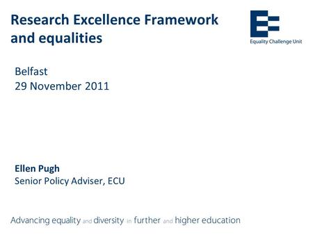 Research Excellence Framework and equalities Belfast 29 November 2011 Ellen Pugh Senior Policy Adviser, ECU.