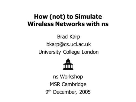 How (not) to Simulate Wireless Networks with ns Brad Karp University College London ns Workshop MSR Cambridge 9 th December, 2005.