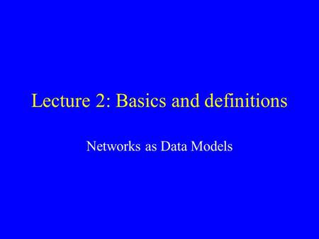 Lecture 2: Basics and definitions Networks as Data Models.