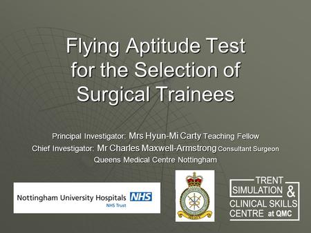 Flying Aptitude Test for the Selection of Surgical Trainees Principal Investigator: Mrs Hyun-Mi Carty Teaching Fellow Chief Investigator: Mr Charles Maxwell-Armstrong.