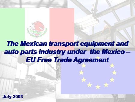 1 The Mexican transport equipment and auto parts industry under the Mexico – EU Free Trade Agreement July 2003.