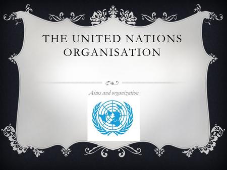 THE UNITED NATIONS ORGANISATION Aims and organization.