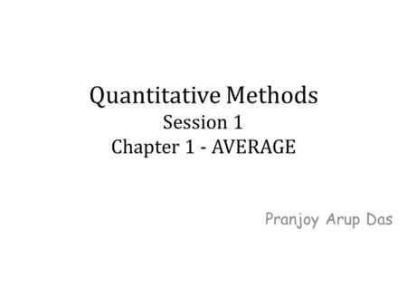 Quantitative Methods Session 1 Chapter 1 - AVERAGE Pranjoy Arup Das.