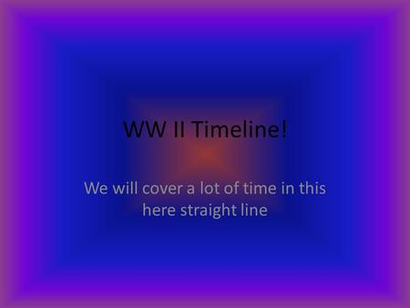 WW II Timeline! We will cover a lot of time in this here straight line.