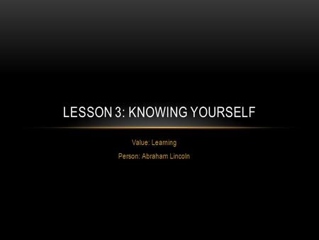 Value: Learning Person: Abraham Lincoln LESSON 3: KNOWING YOURSELF.