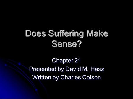 Does Suffering Make Sense? Chapter 21 Presented by David M. Hasz Written by Charles Colson.