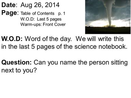 Date: Aug 26, 2014 Page: Table of Contents p. 1 W.O.D: Last 5 pages Warm-ups: Front Cover W.O.D: Word of the day. We will write this in the last 5 pages.